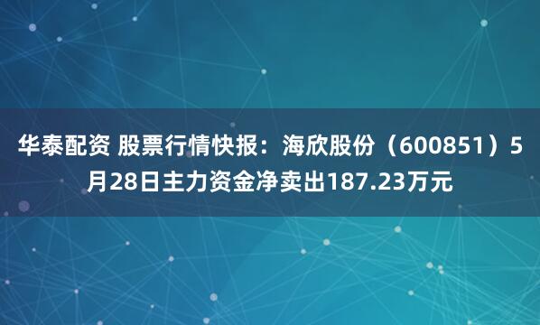 华泰配资 股票行情快报：海欣股份（600851）5月28日主力资金净卖出187.23万元