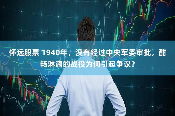 怀远股票 1940年，没有经过中央军委审批，酣畅淋漓的战役为何引起争议？