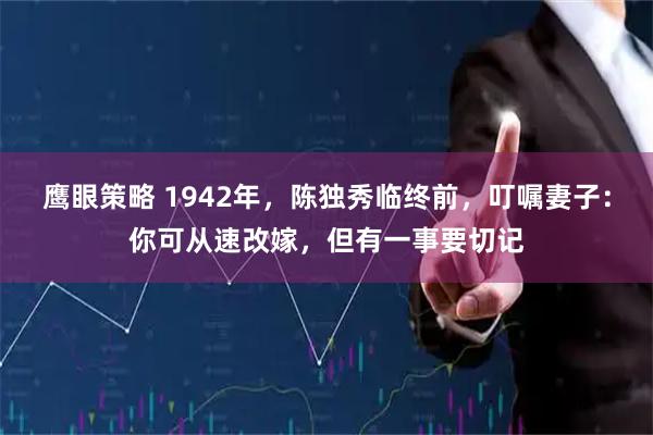 鹰眼策略 1942年，陈独秀临终前，叮嘱妻子：你可从速改嫁，但有一事要切记