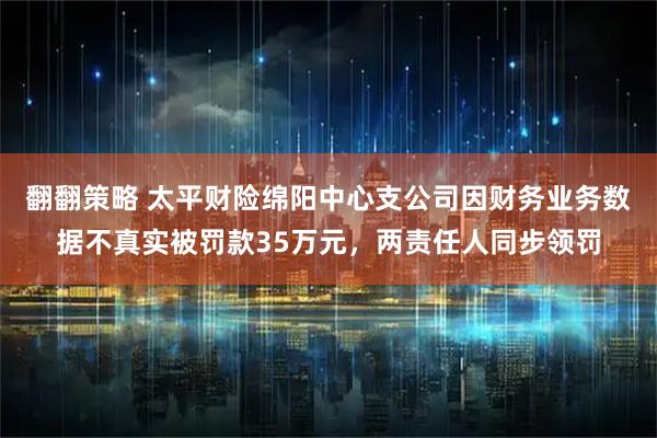 翻翻策略 太平财险绵阳中心支公司因财务业务数据不真实被罚款35万元，两责任人同步领罚