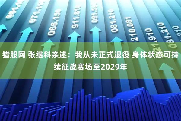 猎股网 张继科亲述：我从未正式退役 身体状态可持续征战赛场至2029年