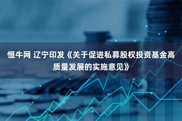 恒牛网 辽宁印发《关于促进私募股权投资基金高质量发展的实施意见》