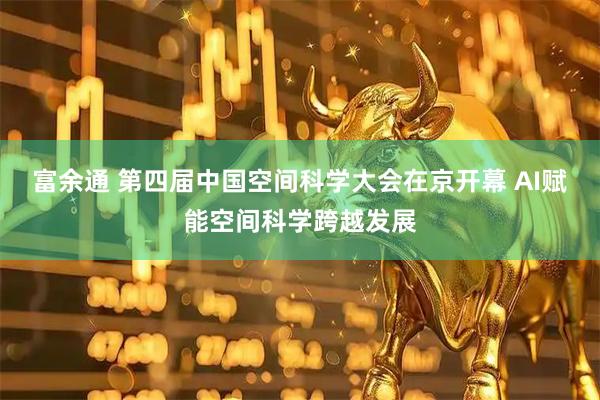 富余通 第四届中国空间科学大会在京开幕 AI赋能空间科学跨越发展
