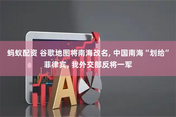 蚂蚁配资 谷歌地图将南海改名, 中国南海“划给”菲律宾, 我外交部反将一军