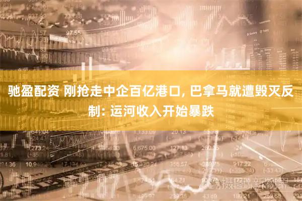 驰盈配资 刚抢走中企百亿港口, 巴拿马就遭毁灭反制: 运河收入开始暴跌