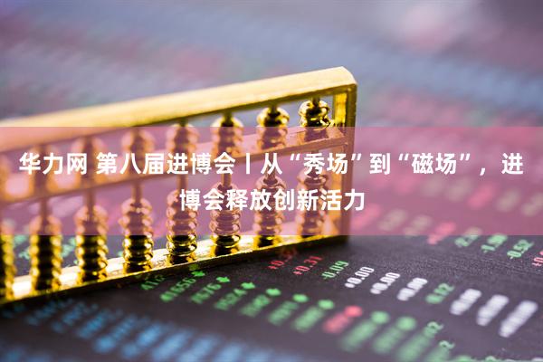 华力网 第八届进博会丨从“秀场”到“磁场”，进博会释放创新活力