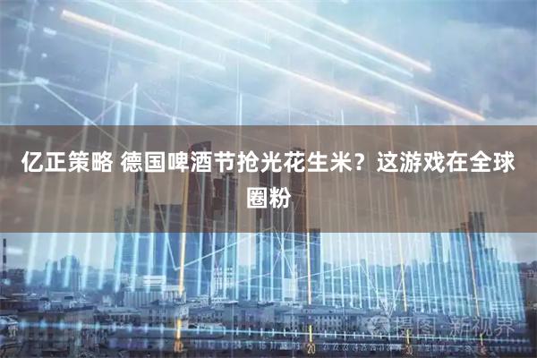 亿正策略 德国啤酒节抢光花生米？这游戏在全球圈粉