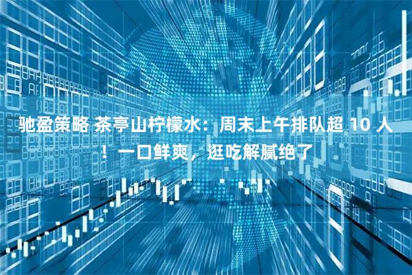 驰盈策略 茶亭山柠檬水：周末上午排队超 10 人！一口鲜爽，逛吃解腻绝了