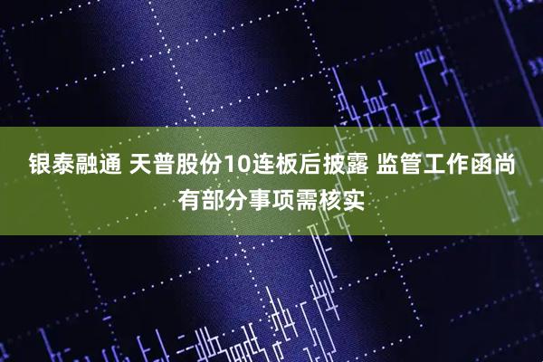 银泰融通 天普股份10连板后披露 监管工作函尚有部分事项需核实