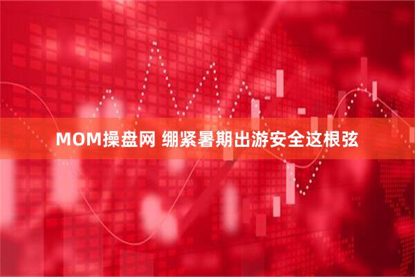 MOM操盘网 绷紧暑期出游安全这根弦