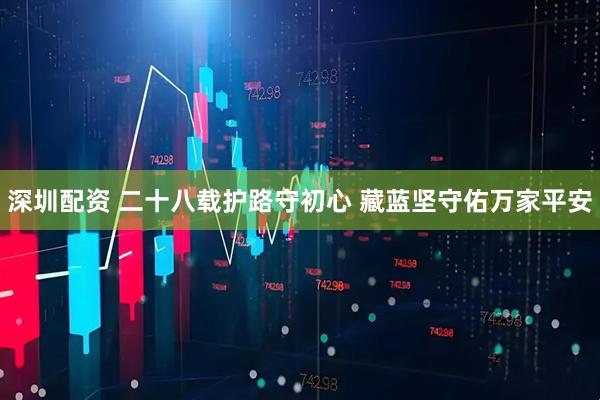 深圳配资 二十八载护路守初心 藏蓝坚守佑万家平安